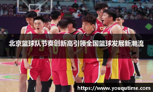 熊猫体育北京篮球队节奏创新高引领全国篮球发展新潮流
