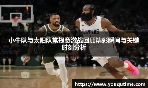 熊猫体育小牛队与太阳队常规赛激战回顾精彩瞬间与关键时刻分析