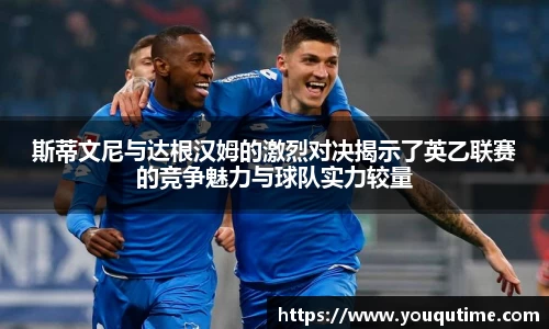 熊猫体育斯蒂文尼与达根汉姆的激烈对决揭示了英乙联赛的竞争魅力与球队实力较量